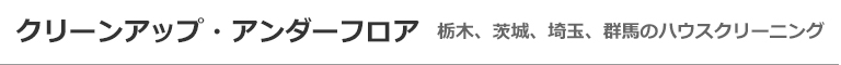 栃木県佐野市、宇都宮市、茨城県筑西市、守谷市、埼玉県さいたま市のハウスクリーニング店クリーンアップ・アンダーフロア